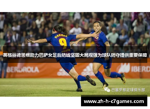 英格丽德恩根助力巴萨女足后防线坚固大局观强为球队防守提供重要保障 英格丽德恩根助力巴萨女足后防线坚固大局观强为球队防守提供重要保障